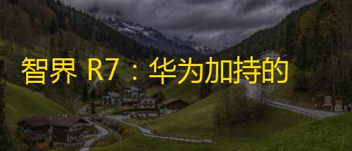 火焰鸟直装稳定版智界 R7：华为加持的运动轿跑 SUV�，售价或在 30-40 万之间
